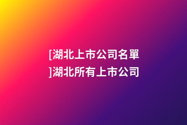 [湖北上市公司名單]湖北所有上市公司-第1張-公司起名-玄機派